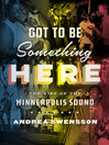 Cover image for Got to Be Something Here: the Rise of the Minneapolis Sound
